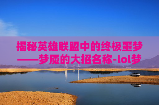 揭秘英雄联盟中的终极噩梦——梦魇的大招名称-lol梦魇大招名字大全