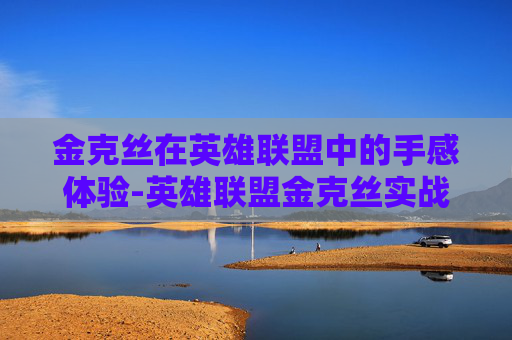 金克丝在英雄联盟中的手感体验-英雄联盟金克丝实战
