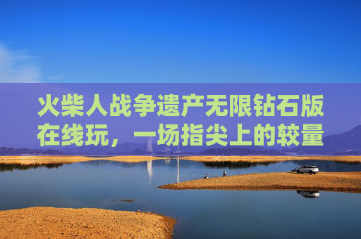 火柴人战争遗产无限钻石版在线玩，一场指尖上的较量-火柴人战争遗产无限钻石版的下载