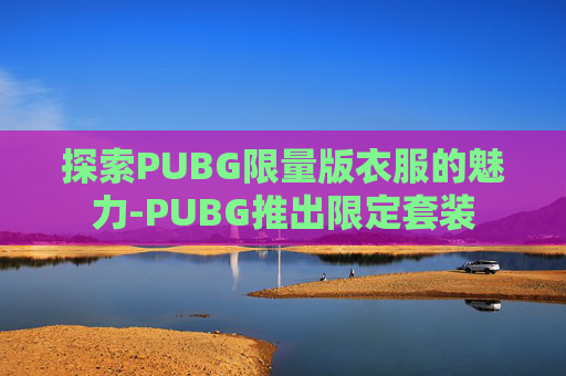 探索PUBG限量版衣服的魅力-PUBG推出限定套装