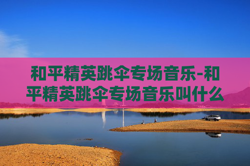 和平精英跳伞专场音乐-和平精英跳伞专场音乐叫什么