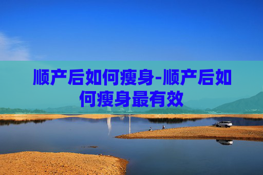 顺产后如何瘦身-顺产后如何瘦身最有效