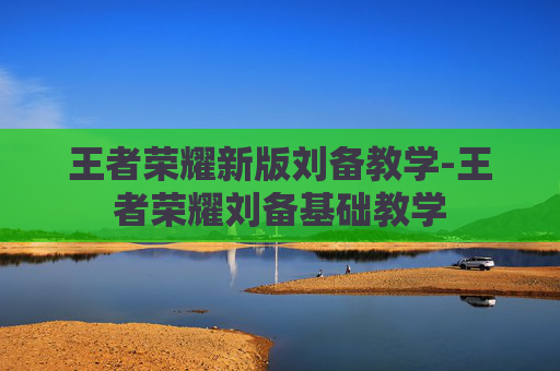 王者荣耀新版刘备教学-王者荣耀刘备基础教学