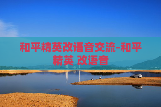 和平精英改语音交流-和平精英 改语音