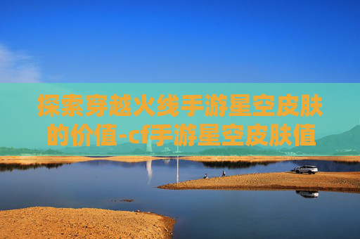 探索穿越火线手游星空皮肤的价值-cf手游星空皮肤值钱吗多少钱