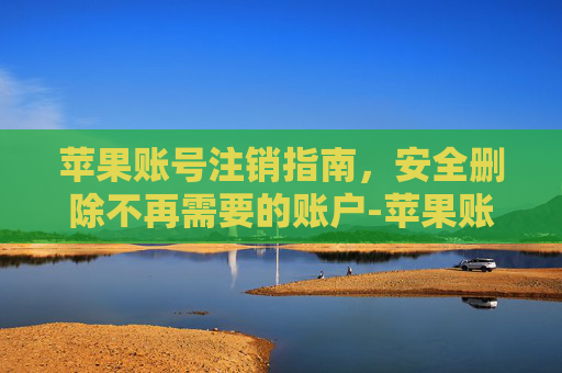 苹果账号注销指南，安全删除不再需要的账户-苹果账号注销重新申请