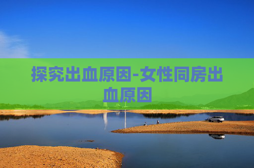探究出血原因-女性同房出血原因