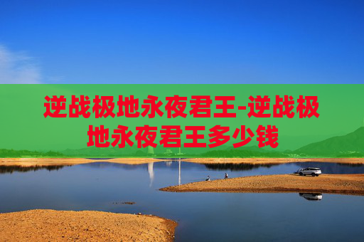 逆战极地永夜君王-逆战极地永夜君王多少钱