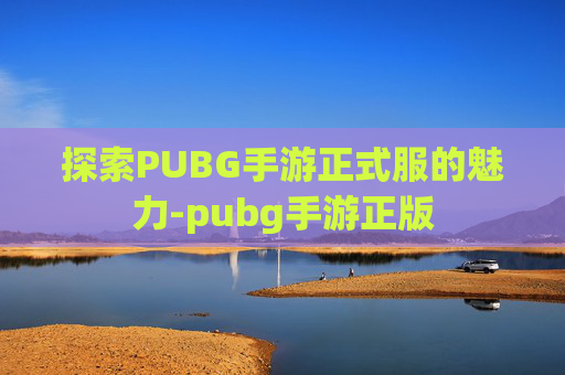 探索PUBG手游正式服的魅力-pubg手游正版