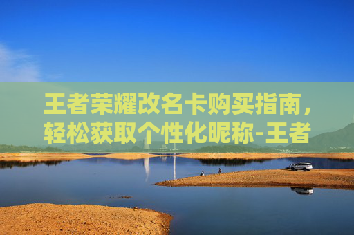 王者荣耀改名卡购买指南，轻松获取个性化昵称-王者改名卡怎么买的