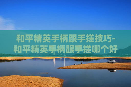 和平精英手柄跟手搓技巧-和平精英手柄跟手搓哪个好
