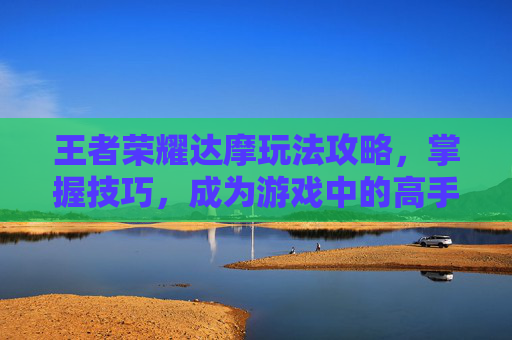 王者荣耀达摩玩法攻略，掌握技巧，成为游戏中的高手-王者荣耀达摩玩法技巧