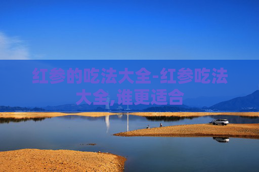 红参的吃法大全-红参吃法大全,谁更适合