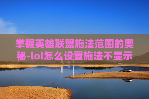 掌握英雄联盟施法范围的奥秘-lol怎么设置施法不显示轨迹