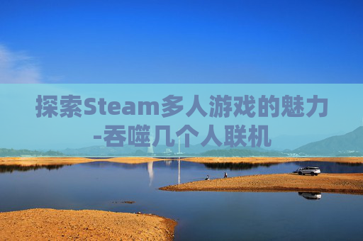探索Steam多人游戏的魅力-吞噬几个人联机