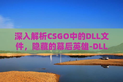 深入解析CSGO中的DLL文件，隐藏的幕后英雄-DLL文件是什么文件