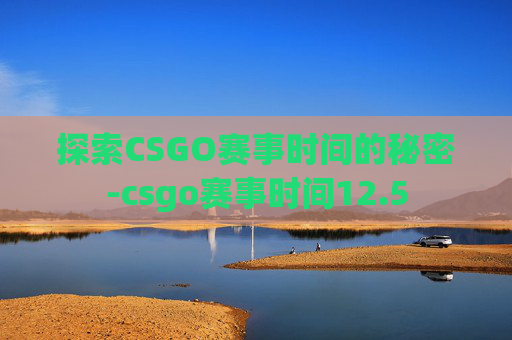探索CSGO赛事时间的秘密-csgo赛事时间12.5