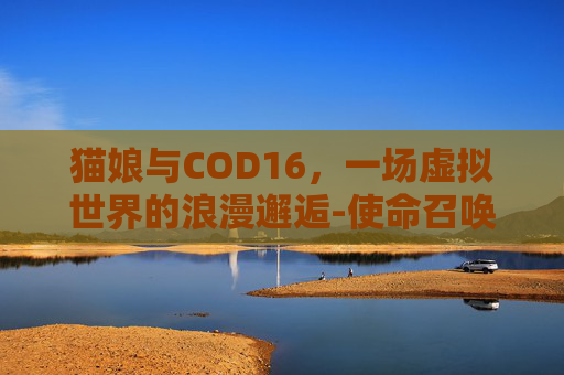 猫娘与COD16，一场虚拟世界的浪漫邂逅-使命召唤猫娘