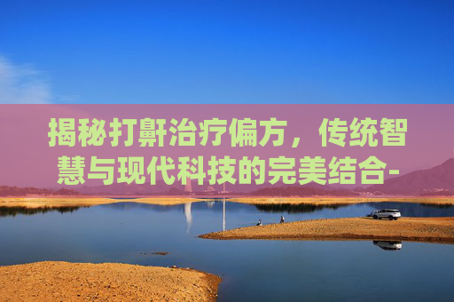 揭秘打鼾治疗偏方，传统智慧与现代科技的完美结合-打鼾治疗偏方秘方