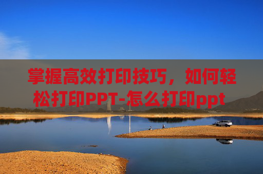 掌握高效打印技巧，如何轻松打印PPT-怎么打印ppt 一页多张