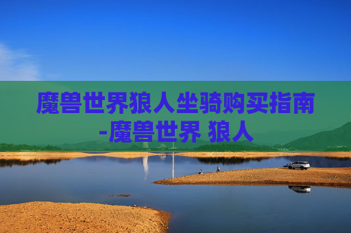 魔兽世界狼人坐骑购买指南-魔兽世界 狼人