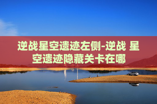 逆战星空遗迹左侧-逆战 星空遗迹隐藏关卡在哪