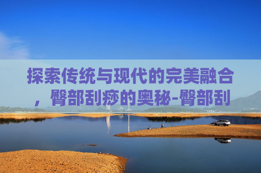 探索传统与现代的完美融合，臀部刮痧的奥秘-臀部刮痧的好处