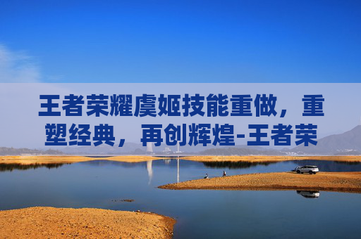 王者荣耀虞姬技能重做，重塑经典，再创辉煌-王者荣耀虞姬技能重做时间