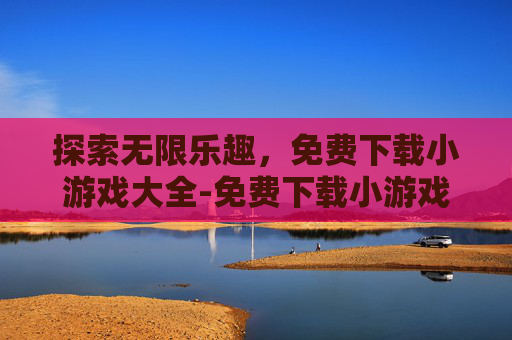 探索无限乐趣，免费下载小游戏大全-免费下载小游戏大全手机版