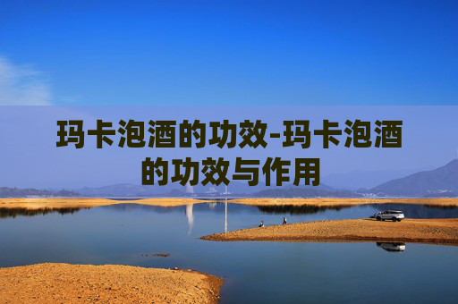 玛卡泡酒的功效-玛卡泡酒的功效与作用