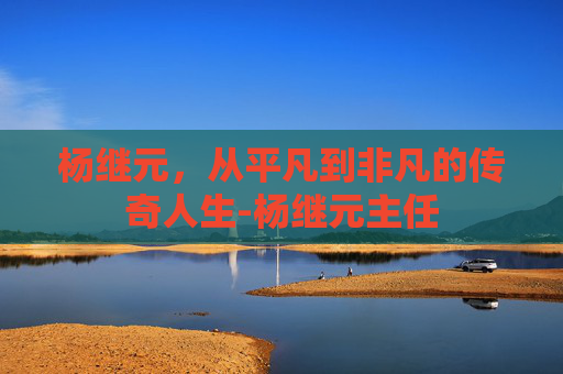 杨继元，从平凡到非凡的传奇人生-杨继元主任