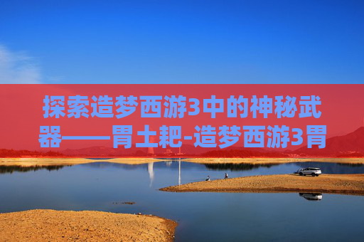 探索造梦西游3中的神秘武器——胃土耙-造梦西游3胃土耙怎么合成