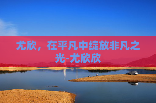 尤欣，在平凡中绽放非凡之光-尤欣欣