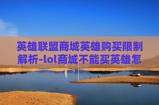 英雄联盟商城英雄购买限制解析-lol商城不能买英雄怎么回事