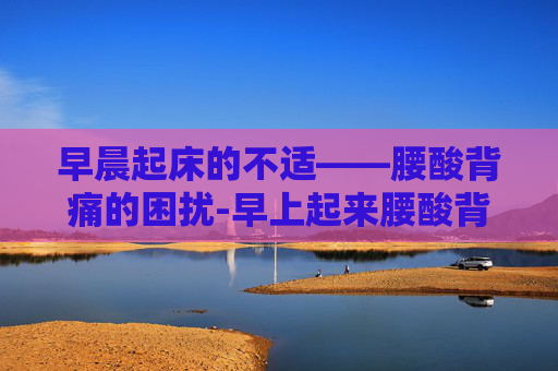 早晨起床的不适——腰酸背痛的困扰-早上起来腰酸背痛怎么办