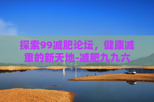 探索99减肥论坛，健康减重的新天地-减肥九九六