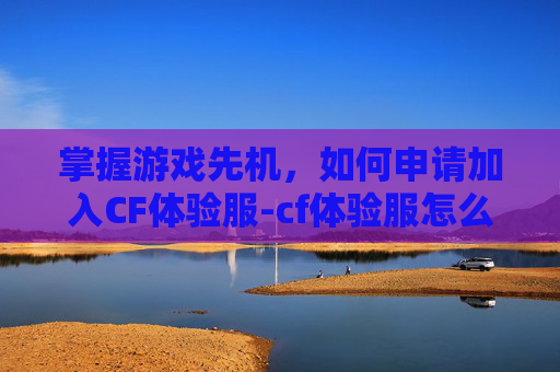掌握游戏先机，如何申请加入CF体验服-cf体验服怎么申请资格