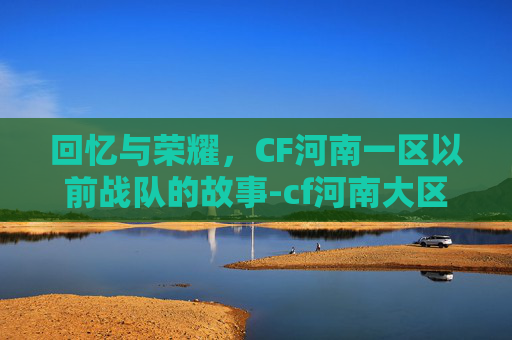回忆与荣耀，CF河南一区以前战队的故事-cf河南大区战队
