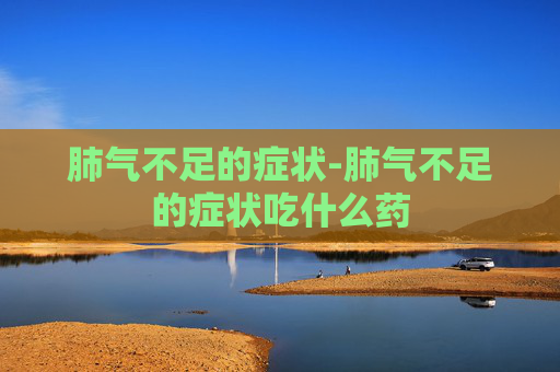 肺气不足的症状-肺气不足的症状吃什么药