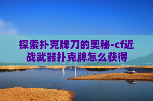 探索扑克牌刀的奥秘-cf近战武器扑克牌怎么获得