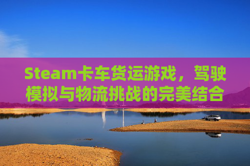 Steam卡车货运游戏，驾驶模拟与物流挑战的完美结合-steam卡车游戏有哪几个