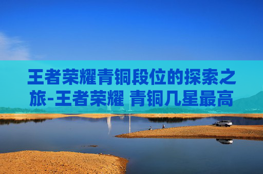 王者荣耀青铜段位的探索之旅-王者荣耀 青铜几星最高