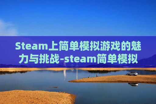 Steam上简单模拟游戏的魅力与挑战-steam简单模拟游戏