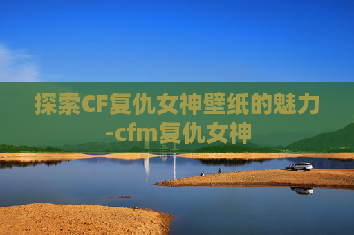 探索CF复仇女神壁纸的魅力-cfm复仇女神