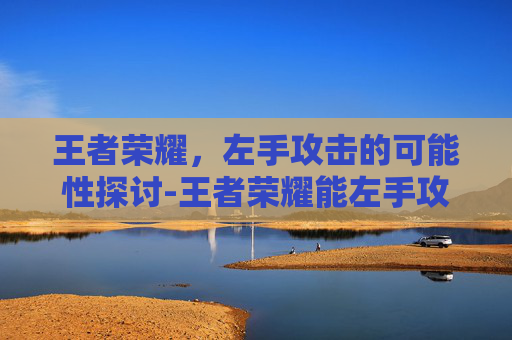 王者荣耀，左手攻击的可能性探讨-王者荣耀能左手攻击吗知乎