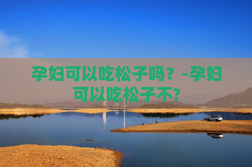 孕妇可以吃松子吗？-孕妇可以吃松子不?