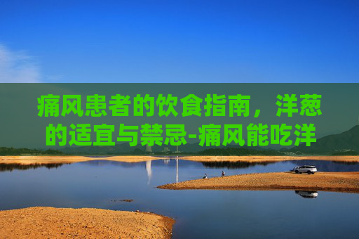 痛风患者的饮食指南，洋葱的适宜与禁忌-痛风能吃洋葱吗百度百科