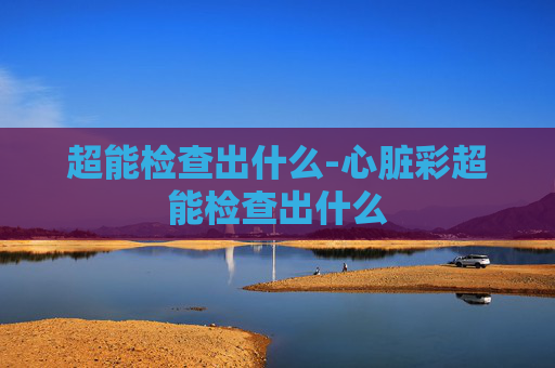 超能检查出什么-心脏彩超能检查出什么