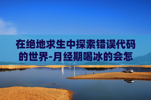 在绝地求生中探索错误代码的世界-月经期喝冰的会怎样