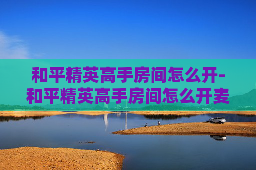 和平精英高手房间怎么开-和平精英高手房间怎么开麦克风